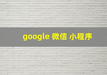 google 微信 小程序